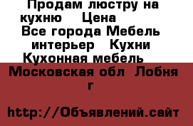 Продам люстру на кухню. › Цена ­ 2 000 - Все города Мебель, интерьер » Кухни. Кухонная мебель   . Московская обл.,Лобня г.